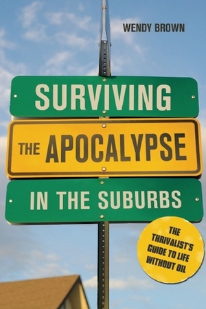 Surviving the Apocalypse in the Suburbs: The Thrivalist's Guide to Life Without Oil by Wendy Brown