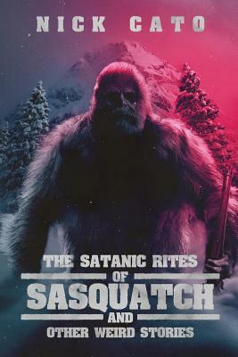 The Satanic Rites of Sasquatch and Other Weird Stories by Nick Cato