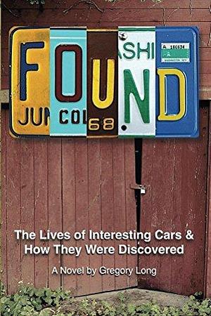 Found: The Lives of Interesting Cars & How They Were Discovered. A Novel. by Gregory Long, Gregory Long