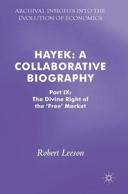Hayek: A Collaborative Biography: Part IX: The Divine Right of the 'free' Market by 