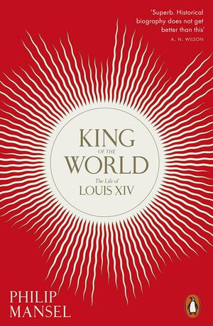 King of the World: The Life of Louis XIV by Philip Mansel