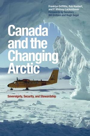 Canada and the Changing Arctic: Sovereignty, Security, and Stewardship by Rob Huebert, Franklyn Griffiths, P. Whitney Lackenbauer