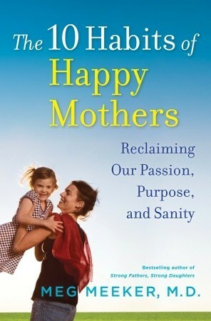 The 10 Habits of Happy Mothers: Reclaiming Our Passion, Purpose, and Sanity by Meg Meeker