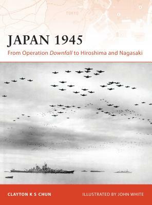 Japan 1945: From Operation Downfall to Hiroshima and Nagasaki by Clayton K. S. Chun