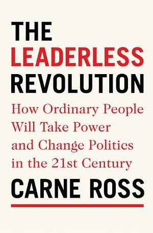 The Leaderless Revolution: How Ordinary People Will Take Power and Change Politics in the 21st Century by Carne Ross