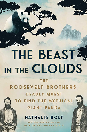 The Beast in the Clouds: The Roosevelt Brothers' Deadly Quest to Find the Mythical Giant Panda by Nathalia Holt