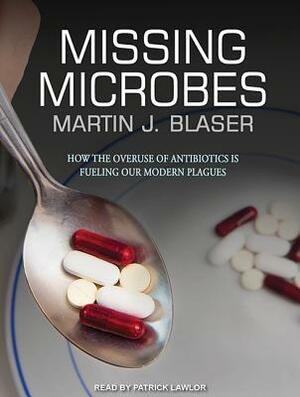 Missing Microbes: How the Overuse of Antibiotics Is Fueling Our Modern Plagues by Martin J. Blaser