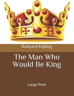 The Man Who Would Be King: Large Print by Rudyard Kipling