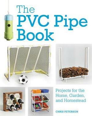 The PVC Pipe Book: Projects for the Home, Garden, and Homestead by Chris Peterson