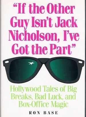 If the Other Guy Isn't Jack Nicholson, I've Got the Part: Hollywood Tales of Big Breaks, Bad Luck, and Box-Office Magic by Ron Base