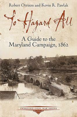 To Hazard All: A Guide to the Maryland Campaign, 1862 by Kevin Pawlak, Robert Orrison