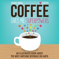 Coffee Gives Me Superpowers: An Illustrated Book about the Most Awesome Beverage on Earth by Ryoko Iwata