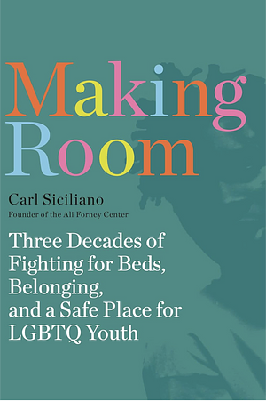 Making Room: Three Decades of Fighting for Beds, Belonging, and a Safe Place for LGBTQ Youth by Carl Siciliano