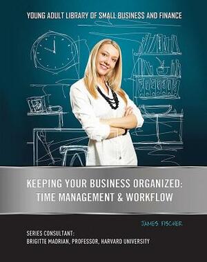 Keeping Your Business Organized: Time Management & Workflow by James Fischer