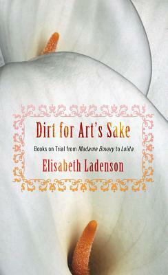 Dirt for Art's Sake: Books on Trial from Madame Bovary to Lolita by Elisabeth Ladenson