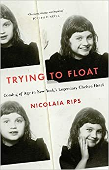 Trying to Float: Coming of Age in the Chelsea Hotel by Nicolaia Rips