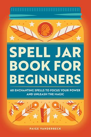 Spell Jar Book for Beginners: 60 Enchanting Spells to Focus Your Power and Unleash the Magic by Paige Vanderbeck