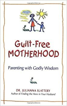 Guilt-Free Motherhood: Parenting with Godly Wisdom by Julianna Slattery, Juli Slattery