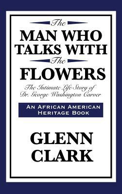 The Man Who Talks with the Flowers: The Intimate Life Story of Dr. George Washington Carver by Glenn Clark