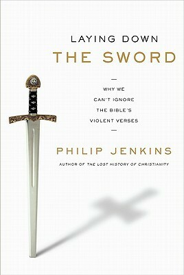 Laying Down the Sword: Why We Can't Ignore the Bible's Violent Verses by Philip Jenkins