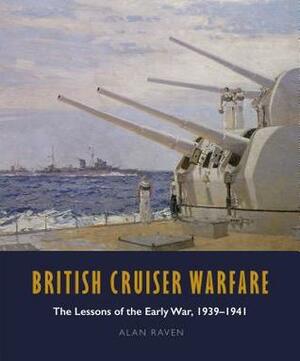 British Cruiser Warfare: The Lessons of the Early War 1939-1941 by Alan Raven