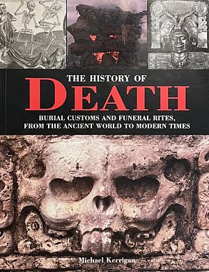 The History of Death: Burial Customs and Funeral Rites, from the Ancient World to Modern Times by Michael Kerrigan