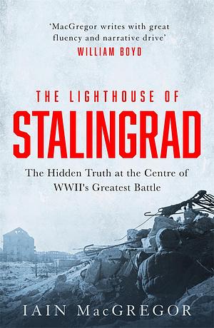 The Lighthouse of Stalingrad: The Hidden Truth at the Centre of WWII's Greatest Battle by Iain MacGregor