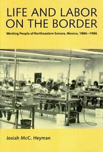 Life and Labor on the Border: Working People of Northeastern Sonora, Mexico, 1886-1986 by Josiah McC. Heyman