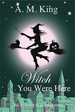 Witch You Were Here by A.M. King