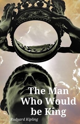 The Man Who Would be King: Rudyard Kipling (Annotated) / This Fiction about Action & Adventure (Short Stories) by Rudyard Kipling