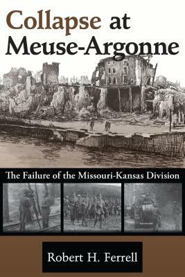 Collapse at Meuse-Argonne: The Failure of the Missouri-Kansas Division by Robert H. Ferrell