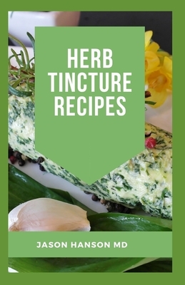 Herb Tincture Recipes: Definitive Guide On How You Could Make Tinctures With Help Of Herbs by Jason Hanson