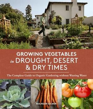 Growing Vegetables in Drought, Desert & Dry Times: The Complete Guide to Organic Gardening Without Wasting Water by Maureen Gilmer