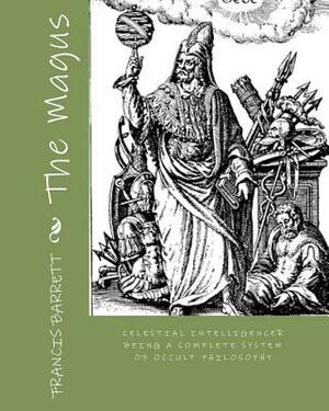 The Magus: Celestial Intelligencer Being a Complete System of Occult Philosophy by Francis Barrett