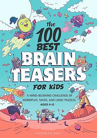 The 100 Best Brain Teasers for Kids: A Mind-Blowing Challenge of Wordplay, Math, and Logic Puzzles by Danielle Hall