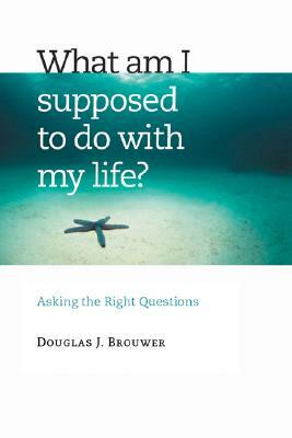 What Am I Supposed to Do with My Life?: Asking the Right Questions by Douglas J. Brouwer