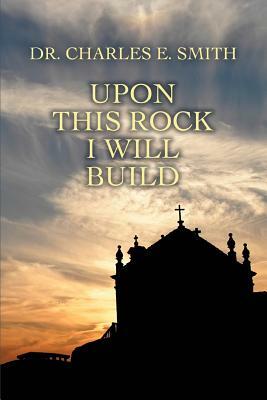 Upon This Rock I Will Build by Charles E. Smith