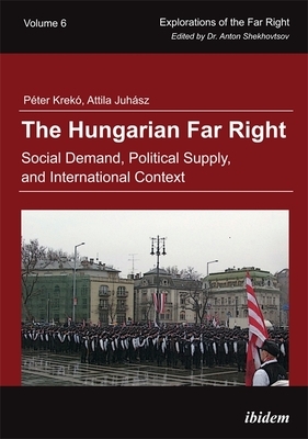 The Hungarian Far Right: Social Demand, Political Supply, and International Context by Attila Juhász, Péter Krekó