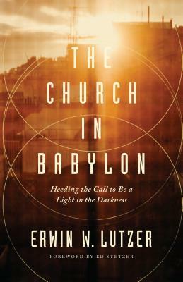 The Church in Babylon: Heeding the Call to Be a Light in the Darkness by Erwin W. Lutzer