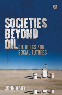 Societies Beyond Oil: Oil Dregs and Social Futures by John Urry