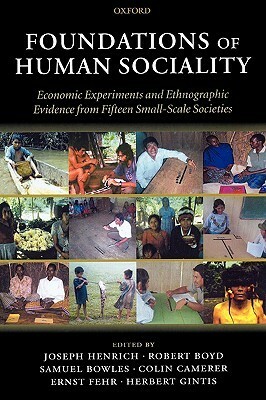 Foundations of Human Sociality: Economic Experiments and Ethnographic Evidence from Fifteen Small-Scale Societies by Samuel Bowles, Robert Boyd, Herbert Gintis, Ernst Fehr, Colin F. Camerer, Joseph Henrich