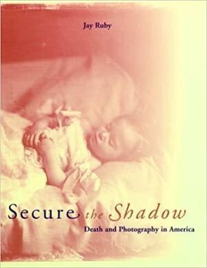 Secure The Shadow: Death And Photography In America by Jay Ruby