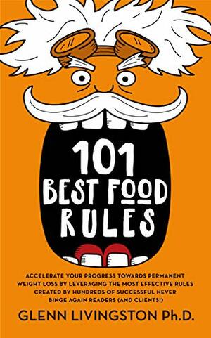 101 Best Food Rules: Accelerate Your Progress Towards Permanent Weight Loss by Leveraging the Most Effective Rules Created by Hundreds of Successful Never Binge Again Readers by Glenn Livingston