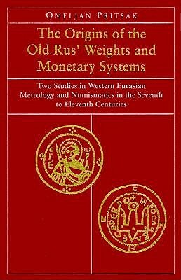 The Origins of the Old Rus' Weights and Monetary Systems: Two Studies in Western Eurasian Metrology and Numismatics in the Seventh to Eleventh Centuri by Omeljan Pritsak