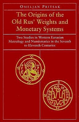 The Origins of the Old Rus' Weights and Monetary Systems: Two Studies in Western Eurasian Metrology and Numismatics in the Seventh to Eleventh Centuri by Omeljan Pritsak