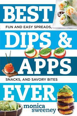 Best Dips and Apps Ever: Fun and Easy Spreads, Snacks, and Savory Bites by Monica Sweeney