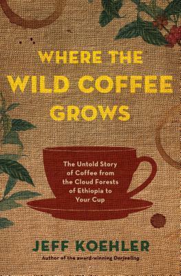 Where the Wild Coffee Grows: The Untold Story of Coffee from the Cloud Forests of Ethiopia to Your Cup by Jeff Koehler