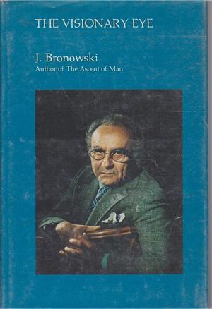 The Visionary Eye: Essays in the Arts, Literature, and Science by Jacob Bronowski