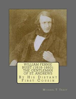 William Fernie Buist (1818-1860): The Gentleman of St. Andrews: By His Distant First Cousin by Michael T. Tracy