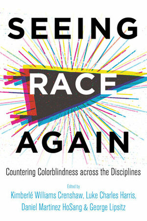 Seeing Race Again: Countering Colorblindness across the Disciplines by Luke Charles Harris, Kimberlé Williams Crenshaw, Daniel Martinez HoSang, George Lipsitz